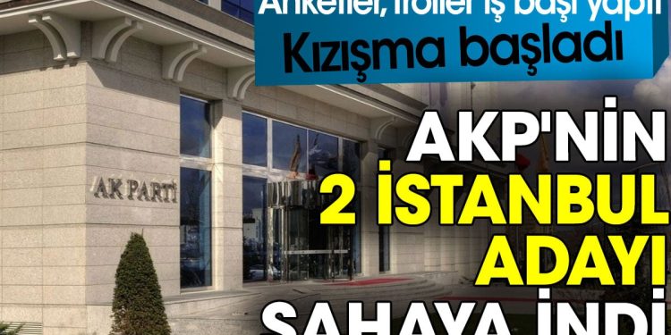 AKP’nin 2 İstanbul adayı sahaya indi. Kızışma başladı